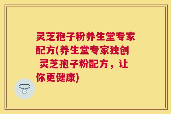 灵芝孢子粉养生堂专家配方(养生堂专家独创 灵芝孢子粉配方,让你更健康) 灵芝孢子粉养生堂专家配方(养生堂专家独创 灵芝孢子粉配方,让你更健康)