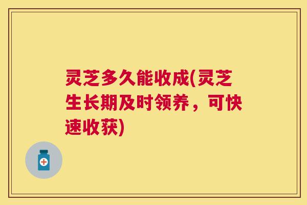 灵芝多久能收成(灵芝生长期及时领养，可快速收获)