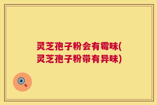 灵芝孢子粉会有霉味(灵芝孢子粉带有异味)