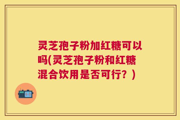 灵芝孢子粉加红糖可以吗(灵芝孢子粉和红糖混合饮用是否可行?) 灵芝孢子粉加红糖可以吗(灵芝孢子粉和红糖混合饮用是否可行?)