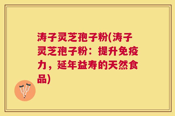 涛子灵芝孢子粉(涛子灵芝孢子粉：提升免疫力，延年益寿的天然食品)
