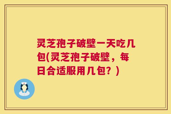 灵芝孢子破壁一天吃几包(灵芝孢子破壁，每日合适服用几包？)