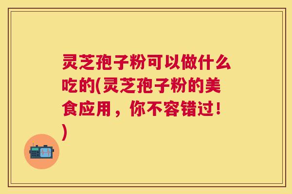 灵芝孢子粉可以做什么吃的(灵芝孢子粉的美食应用，你不容错过！)