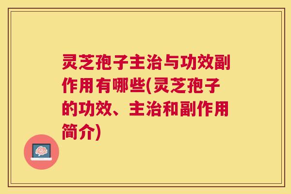 灵芝孢子主与功效副作用有哪些(灵芝孢子的功效、主和副作用简介)