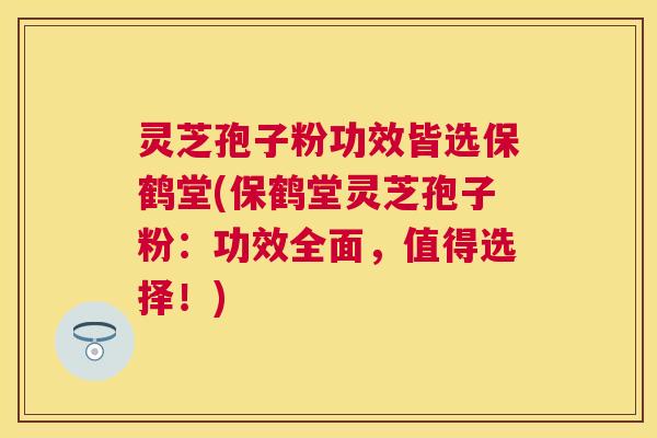 灵芝孢子粉功效皆选保鹤堂(保鹤堂灵芝孢子粉：功效全面，值得选择！)