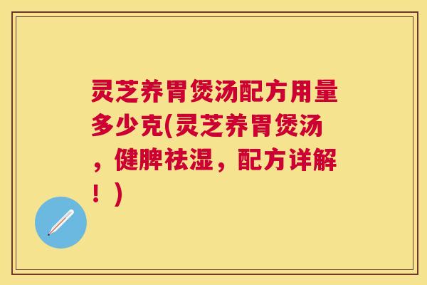 灵芝养胃煲汤配方用量多少克(灵芝养胃煲汤，健脾祛湿，配方详解！)