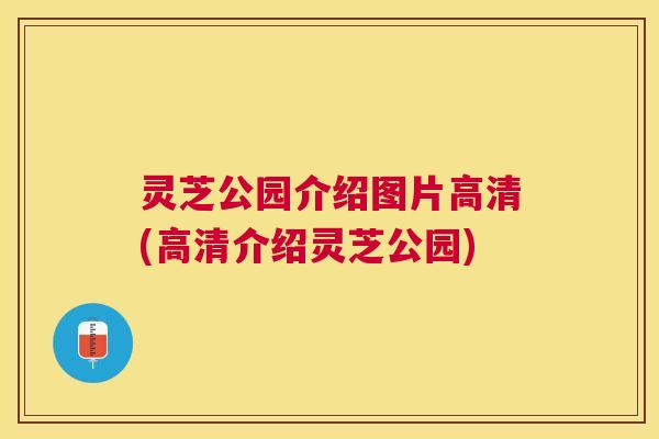 灵芝公园介绍图片高清(高清介绍灵芝公园) 灵芝公园介绍图片高清(高清介绍灵芝公园)