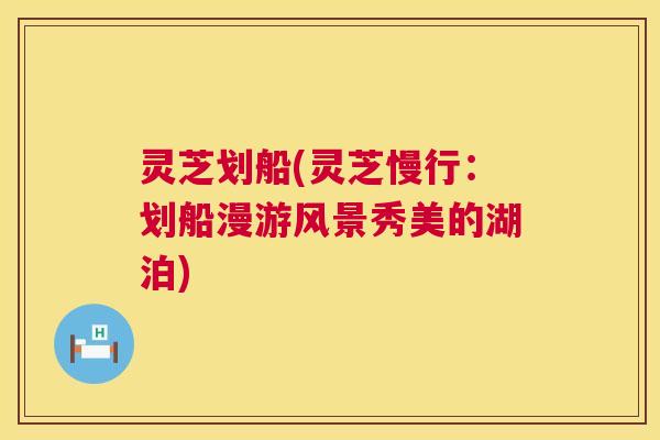 灵芝划船(灵芝慢行:划船漫游风景秀美的湖泊) 灵芝划船(灵芝慢行:划船漫游风景秀美的湖泊)