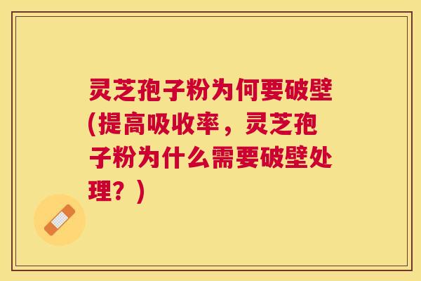 灵芝孢子粉为何要破壁(提高吸收率，灵芝孢子粉为什么需要破壁处理？)