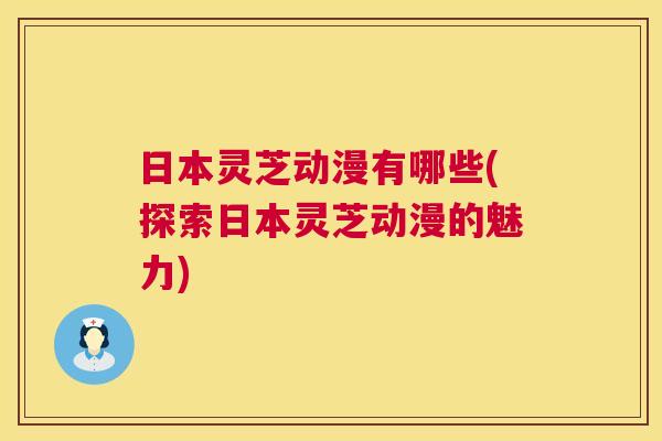日本灵芝动漫有哪些(探索日本灵芝动漫的魅力) 日本灵芝动漫有哪些(探索日本灵芝动漫的魅力)