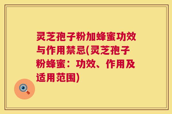 灵芝孢子粉加蜂蜜功效与作用禁忌(灵芝孢子粉蜂蜜:功效、作用及适用范围) 灵芝孢子粉加蜂蜜功效与作用禁忌(灵芝孢子粉蜂蜜:功效、作用及适用范围)