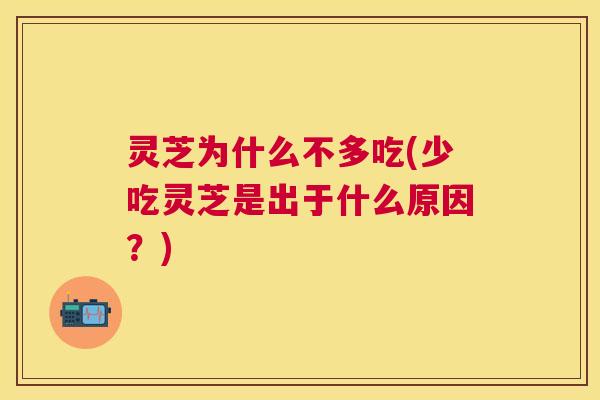 灵芝为什么不多吃(少吃灵芝是出于什么原因?) 灵芝为什么不多吃(少吃灵芝是出于什么原因?)