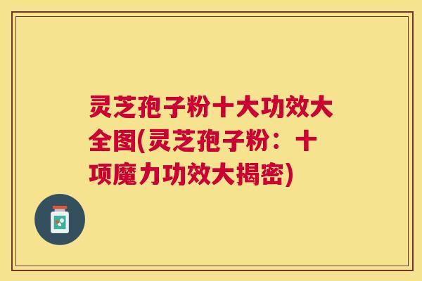 灵芝孢子粉十大功效大全图(灵芝孢子粉:十项魔力功效大揭密) 灵芝孢子粉十大功效大全图(灵芝孢子粉:十项魔力功效大揭密)