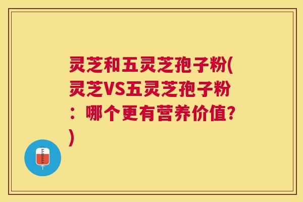 灵芝和五灵芝孢子粉(灵芝VS五灵芝孢子粉：哪个更有营养价值？)