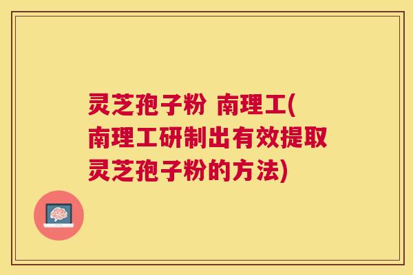 灵芝孢子粉 南理工(南理工研制出有效提取灵芝孢子粉的方法)