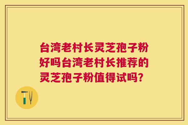 台湾老村长灵芝孢子粉好吗台湾老村长推荐的灵芝孢子粉值得试吗? 台湾老村长灵芝孢子粉好吗台湾老村长推荐的灵芝孢子粉值得试吗?