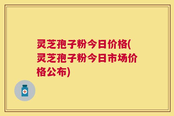 灵芝孢子粉今日价格(灵芝孢子粉今日市场价格公布) 灵芝孢子粉今日价格(灵芝孢子粉今日市场价格公布)