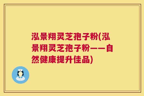 泓景翔灵芝孢子粉(泓景翔灵芝孢子粉——自然健康提升佳品)