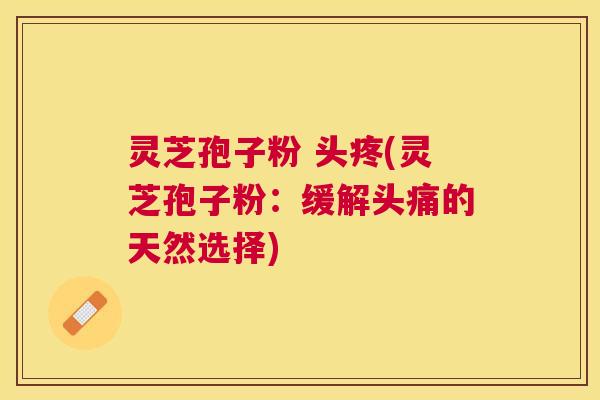 灵芝孢子粉 头疼(灵芝孢子粉：缓解头痛的天然选择)