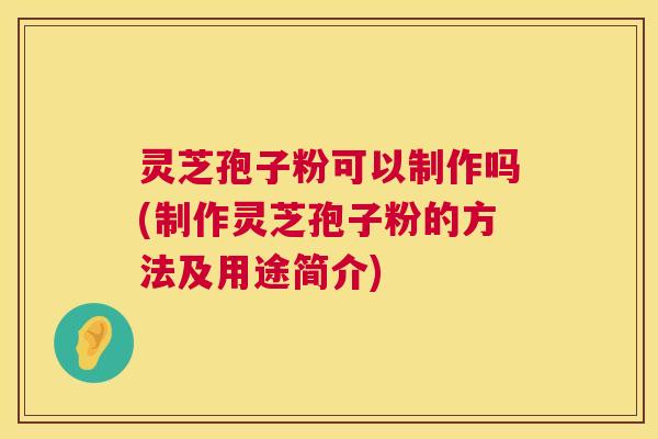 灵芝孢子粉可以制作吗(制作灵芝孢子粉的方法及用途简介) 灵芝孢子粉可以制作吗(制作灵芝孢子粉的方法及用途简介)