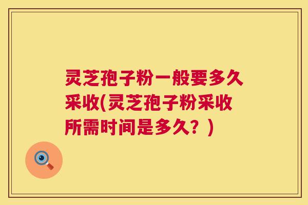 灵芝孢子粉一般要多久采收(灵芝孢子粉采收所需时间是多久?) 灵芝孢子粉一般要多久采收(灵芝孢子粉采收所需时间是多久?)
