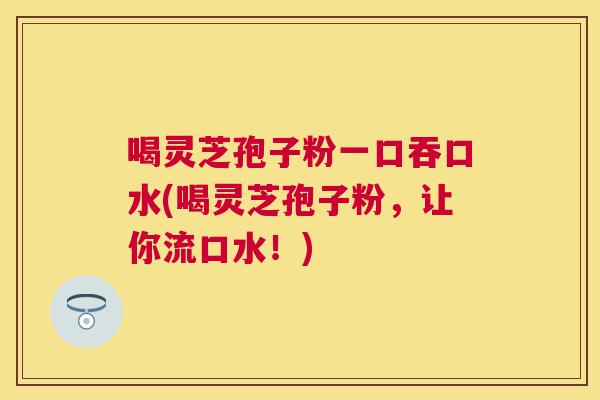 喝灵芝孢子粉一口吞口水(喝灵芝孢子粉，让你流口水！)