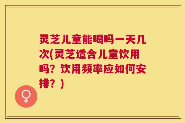 灵芝儿童能喝吗一天几次(灵芝适合儿童饮用吗?饮用频率应如何安排?) 灵芝儿童能喝吗一天几次(灵芝适合儿童饮用吗?饮用频率应如何安排?)