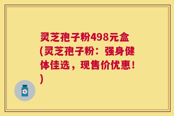 灵芝孢子粉498元盒(灵芝孢子粉：强身健体佳选，现售价优惠！)