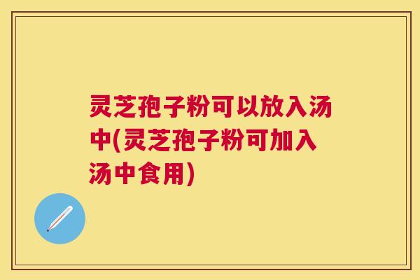 灵芝孢子粉可以放入汤中(灵芝孢子粉可加入汤中食用) 灵芝孢子粉可以放入汤中(灵芝孢子粉可加入汤中食用)