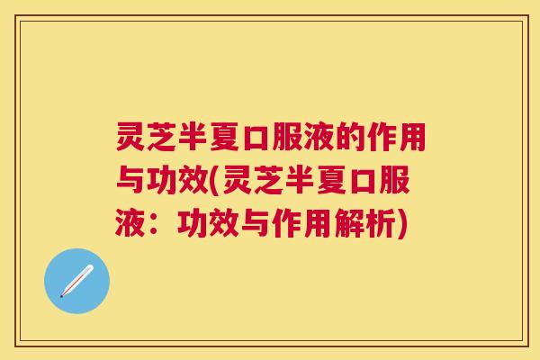 灵芝半夏口服液的作用与功效(灵芝半夏口服液:功效与作用解析) 灵芝半夏口服液的作用与功效(灵芝半夏口服液:功效与作用解析)