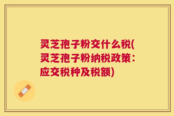 灵芝孢子粉交什么税(灵芝孢子粉纳税政策:应交税种及税额) 灵芝孢子粉交什么税(灵芝孢子粉纳税政策:应交税种及税额)