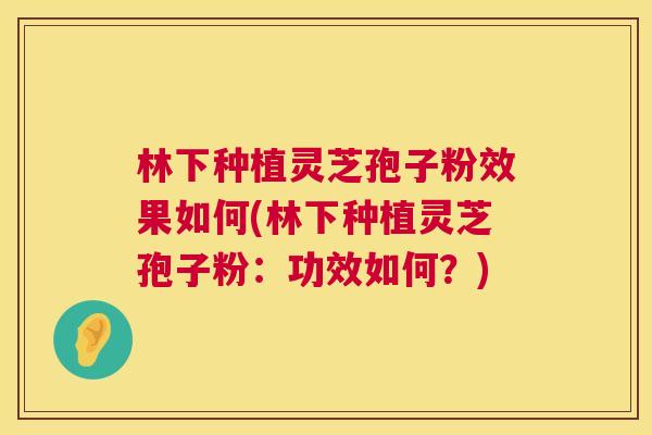 林下种植灵芝孢子粉效果如何(林下种植灵芝孢子粉：功效如何？)
