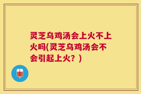 灵芝乌鸡汤会上火不上火吗(灵芝乌鸡汤会不会引起上火?) 灵芝乌鸡汤会上火不上火吗(灵芝乌鸡汤会不会引起上火?)