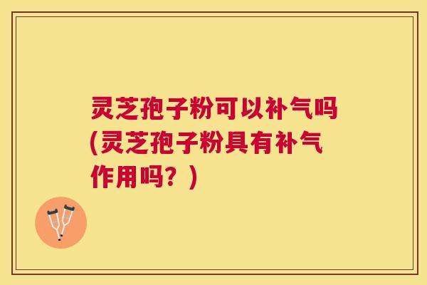 灵芝孢子粉可以吗(灵芝孢子粉具有作用吗？)