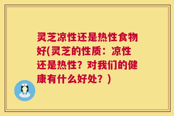 灵芝凉性还是热性食物好(灵芝的性质：凉性还是热性？对我们的健康有什么好处？)