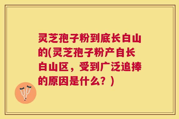 灵芝孢子粉到底长白山的(灵芝孢子粉产自长白山区,受到广泛追捧的原因是什么?) 灵芝孢子粉到底长白山的(灵芝孢子粉产自长白山区,受到广泛追捧的原因是什么?)