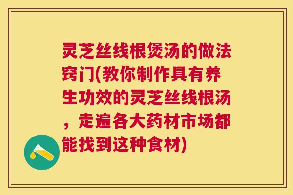 灵芝丝线根煲汤的做法窍门(教你制作具有养生功效的灵芝丝线根汤,走遍各大药材市场都能找到这种食材) 灵芝丝线根煲汤的做法窍门(教你制作具有养生功效的灵芝丝线根汤,走遍各大药材市场都能找到这种食材)