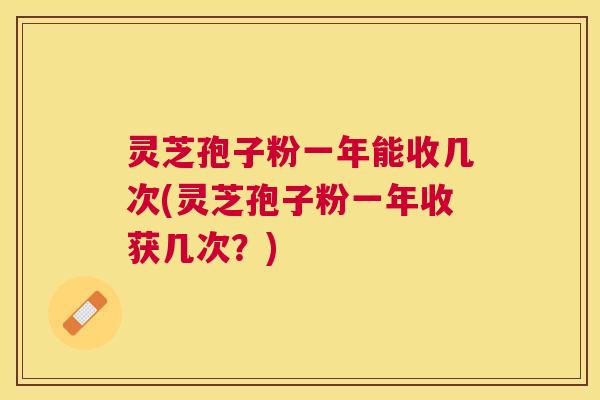 灵芝孢子粉一年能收几次(灵芝孢子粉一年收获几次?) 灵芝孢子粉一年能收几次(灵芝孢子粉一年收获几次?)