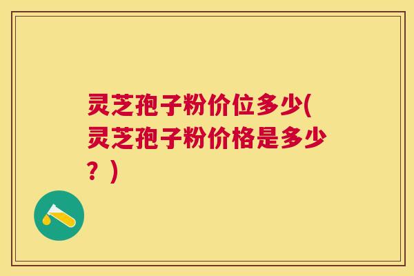 灵芝孢子粉价位多少(灵芝孢子粉价格是多少？)