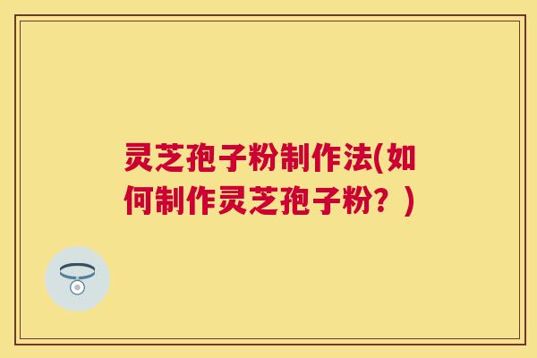 灵芝孢子粉制作法(如何制作灵芝孢子粉？)