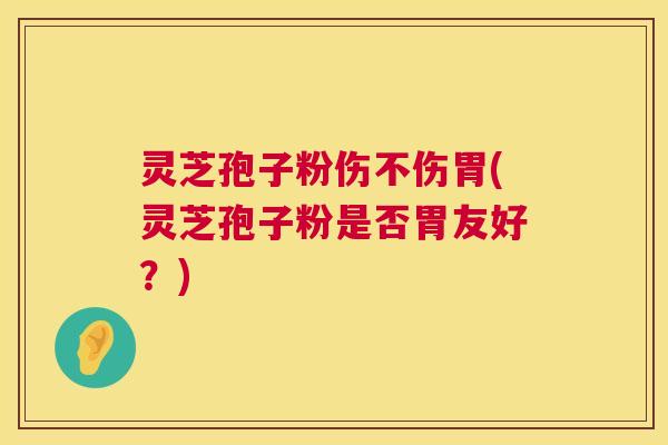 灵芝孢子粉伤不伤胃(灵芝孢子粉是否胃友好?) 灵芝孢子粉伤不伤胃(灵芝孢子粉是否胃友好?)