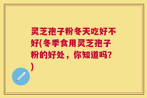 灵芝孢子粉冬天吃好不好(冬季食用灵芝孢子粉的好处，你知道吗？)