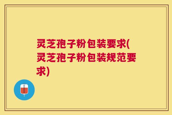灵芝孢子粉包装要求(灵芝孢子粉包装规范要求) 灵芝孢子粉包装要求(灵芝孢子粉包装规范要求)