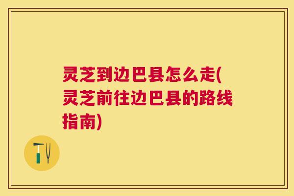 灵芝到边巴县怎么走(灵芝前往边巴县的路线指南) 灵芝到边巴县怎么走(灵芝前往边巴县的路线指南)