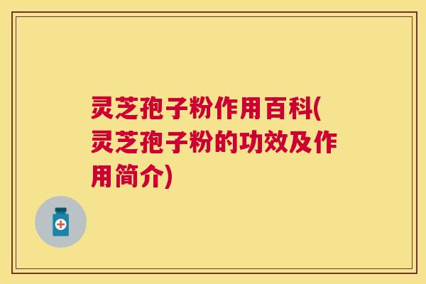 灵芝孢子粉作用百科(灵芝孢子粉的功效及作用简介)