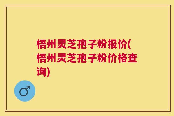 梧州灵芝孢子粉报价(梧州灵芝孢子粉价格查询)