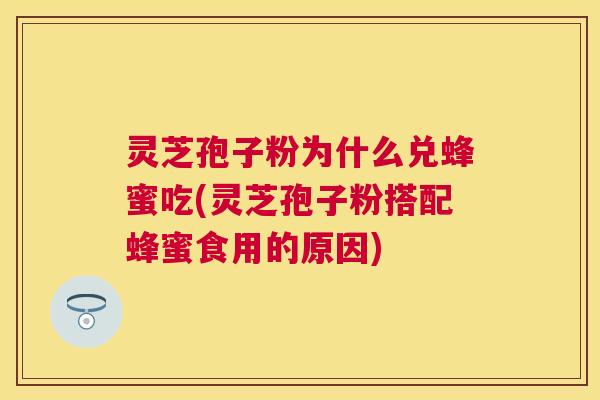 灵芝孢子粉为什么兑蜂蜜吃(灵芝孢子粉搭配蜂蜜食用的原因)