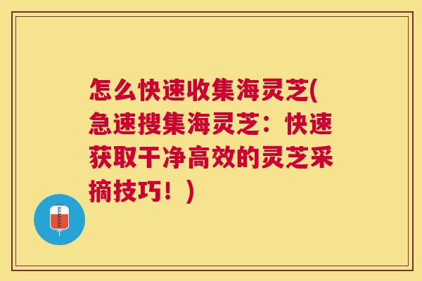 怎么快速收集海灵芝(急速搜集海灵芝：快速获取干净高效的灵芝采摘技巧！)