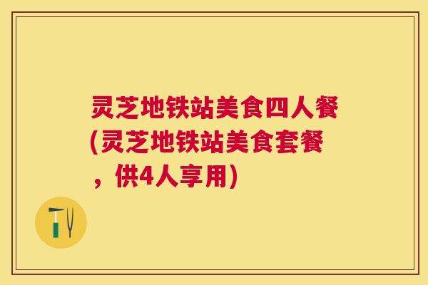 灵芝地铁站美食四人餐(灵芝地铁站美食套餐，供4人享用)