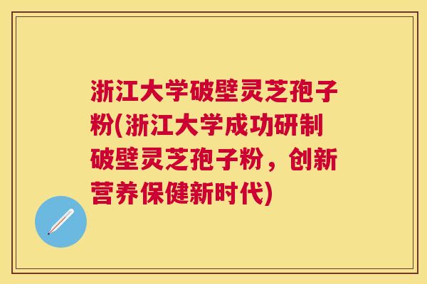 浙江大学破壁灵芝孢子粉(浙江大学成功研制破壁灵芝孢子粉,创新营养保健新时代) 浙江大学破壁灵芝孢子粉(浙江大学成功研制破壁灵芝孢子粉,创新营养保健新时代)